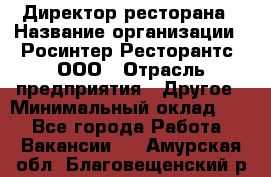 Директор ресторана › Название организации ­ Росинтер Ресторантс, ООО › Отрасль предприятия ­ Другое › Минимальный оклад ­ 1 - Все города Работа » Вакансии   . Амурская обл.,Благовещенский р-н